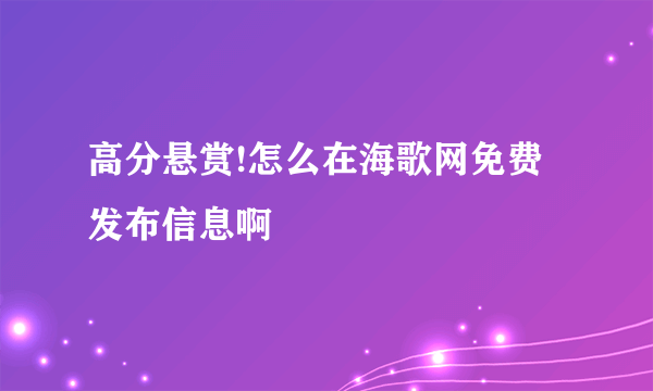 高分悬赏!怎么在海歌网免费发布信息啊