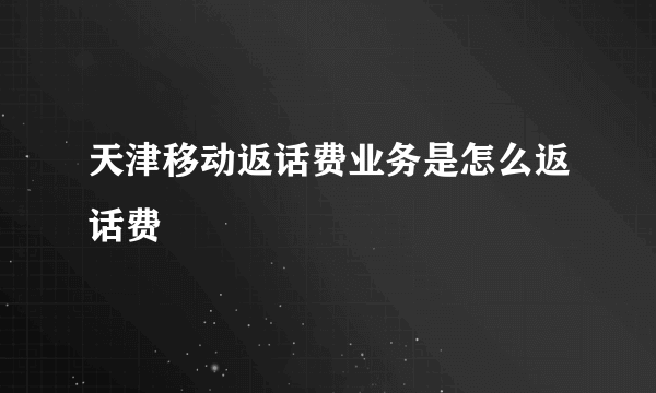 天津移动返话费业务是怎么返话费