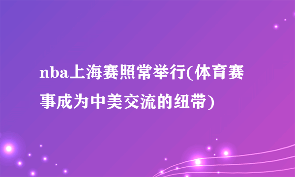 nba上海赛照常举行(体育赛事成为中美交流的纽带)