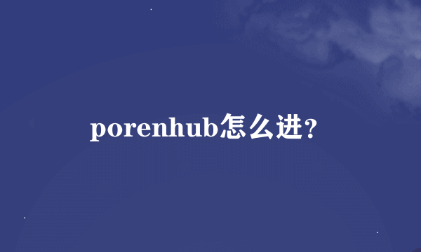 porenhub怎么进？