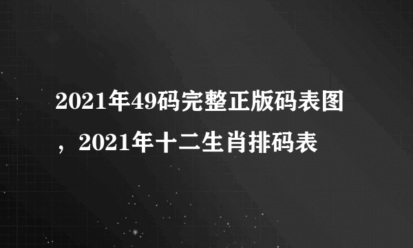 2021年49码完整正版码表图，2021年十二生肖排码表