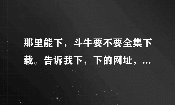 那里能下，斗牛要不要全集下载。告诉我下，下的网址，谢谢呀。我要全集的。谢谢谢谢