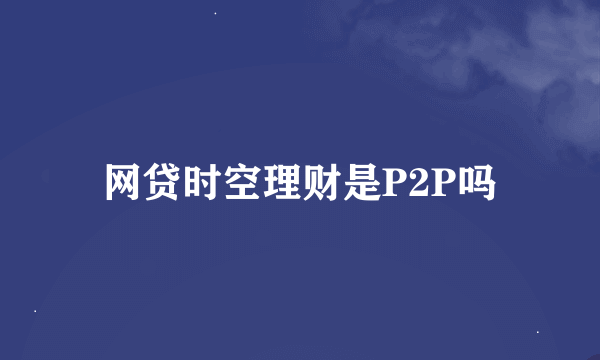 网贷时空理财是P2P吗