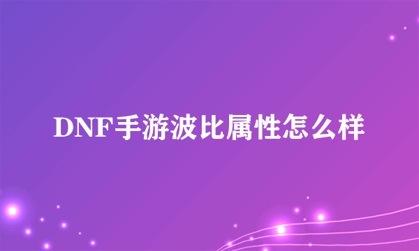 DNF手游波比属性怎么样