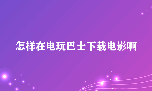 怎样在电玩巴士下载电影啊