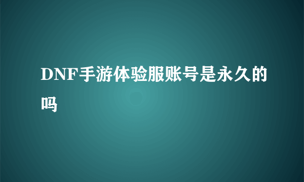 DNF手游体验服账号是永久的吗