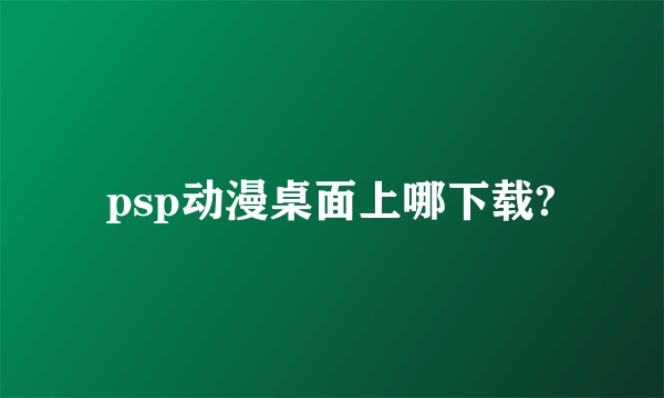 psp动漫桌面上哪下载?