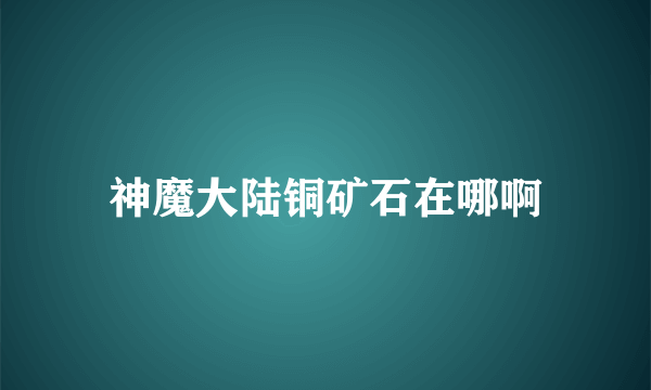 神魔大陆铜矿石在哪啊