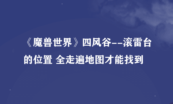 《魔兽世界》四风谷--滚雷台的位置 全走遍地图才能找到