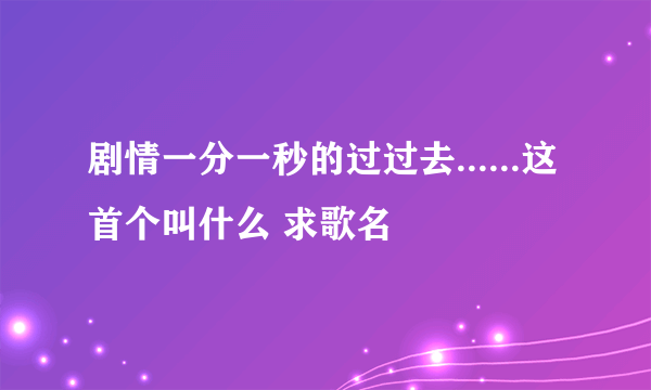 剧情一分一秒的过过去......这首个叫什么 求歌名