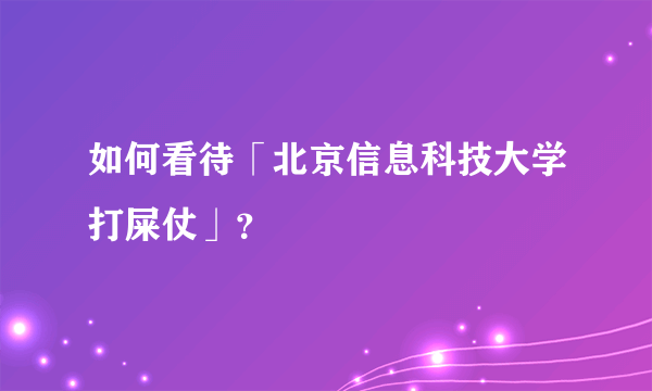 如何看待「北京信息科技大学打屎仗」？