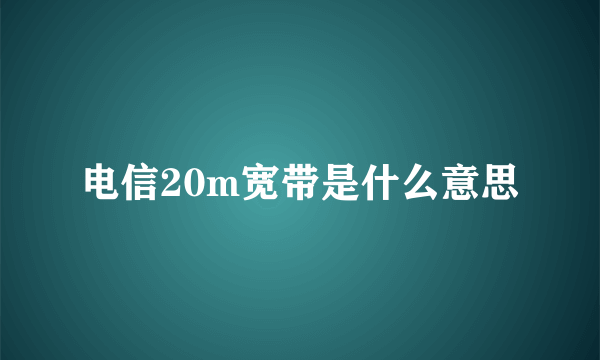 电信20m宽带是什么意思