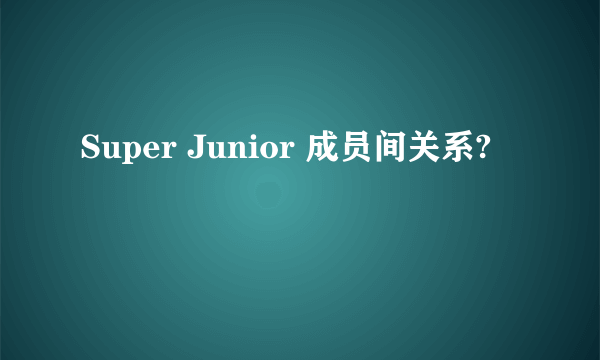 Super Junior 成员间关系?