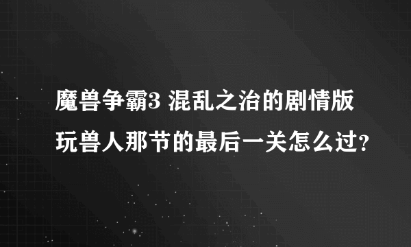 魔兽争霸3 混乱之治的剧情版玩兽人那节的最后一关怎么过？