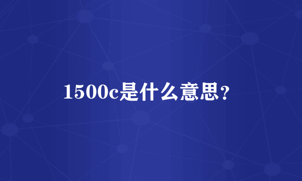 1500c是什么意思？