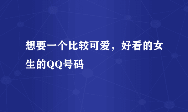 想要一个比较可爱，好看的女生的QQ号码