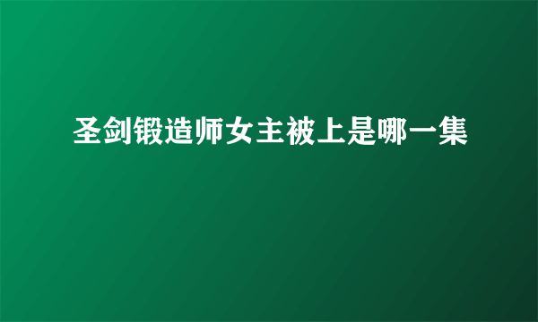 圣剑锻造师女主被上是哪一集