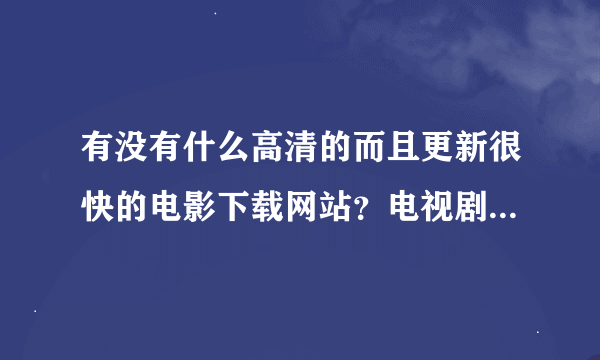 有没有什么高清的而且更新很快的电影下载网站？电视剧一定要更新快的，多的！