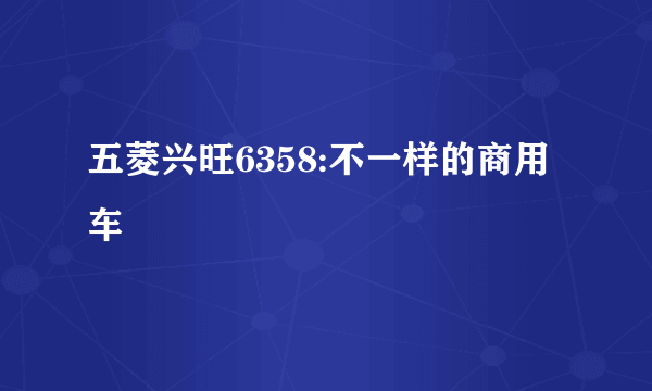 五菱兴旺6358:不一样的商用车