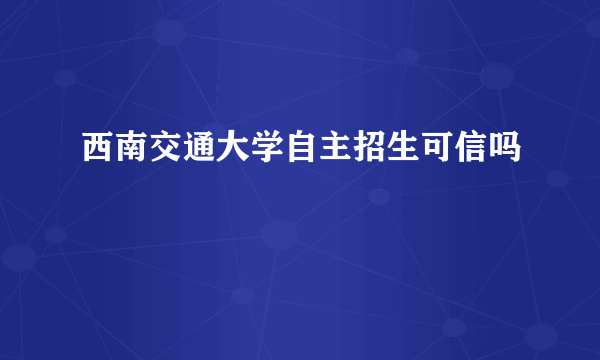 西南交通大学自主招生可信吗