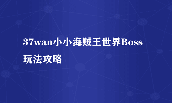 37wan小小海贼王世界Boss玩法攻略