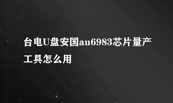 台电U盘安国au6983芯片量产工具怎么用