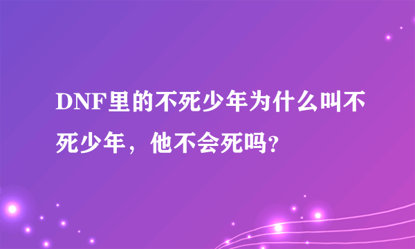 DNF里的不死少年为什么叫不死少年，他不会死吗？