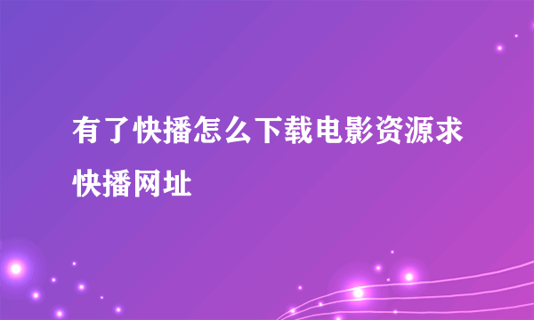 有了快播怎么下载电影资源求快播网址