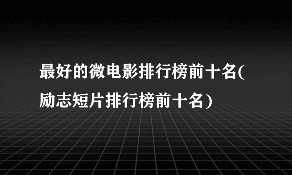 最好的微电影排行榜前十名(励志短片排行榜前十名)