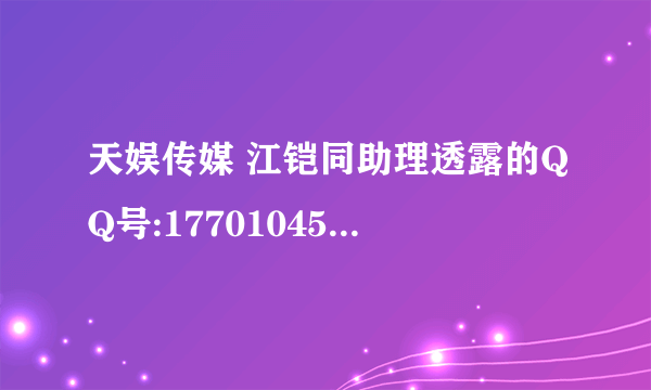 天娱传媒 江铠同助理透露的QQ号:1770104580 是真的吗？