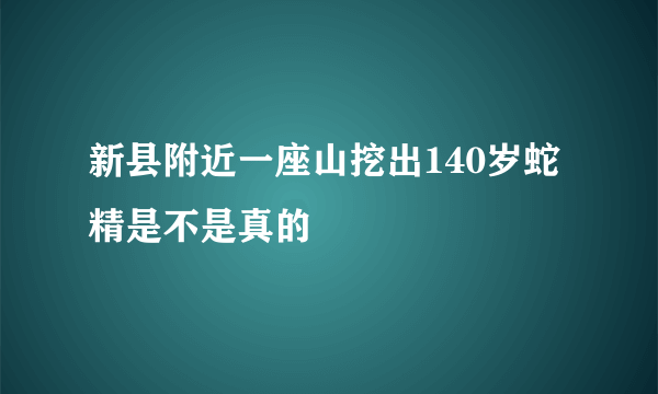 新县附近一座山挖出140岁蛇精是不是真的