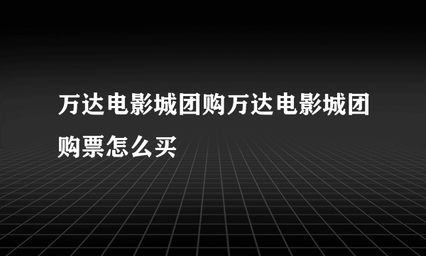 万达电影城团购万达电影城团购票怎么买