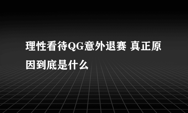 理性看待QG意外退赛 真正原因到底是什么