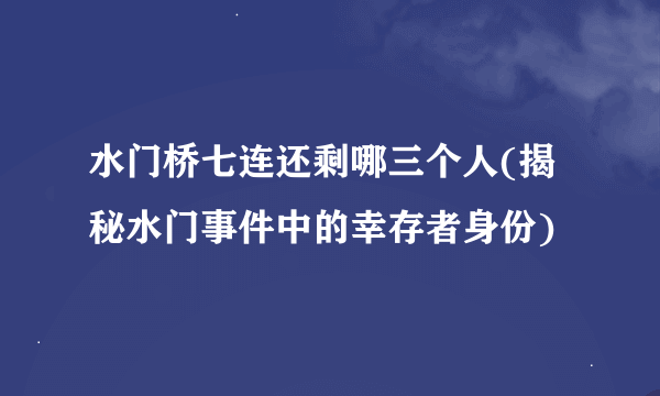 水门桥七连还剩哪三个人(揭秘水门事件中的幸存者身份)