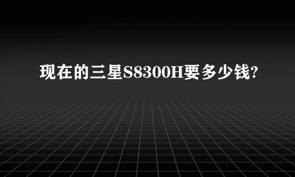 现在的三星S8300H要多少钱?