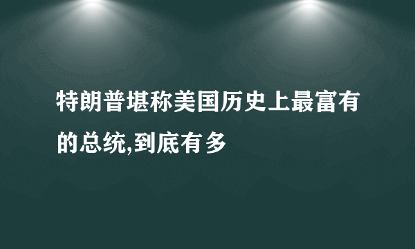 特朗普堪称美国历史上最富有的总统,到底有多