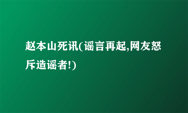 赵本山死讯(谣言再起,网友怒斥造谣者!)