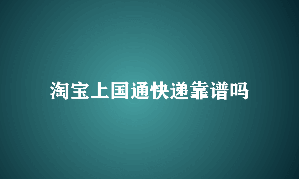 淘宝上国通快递靠谱吗