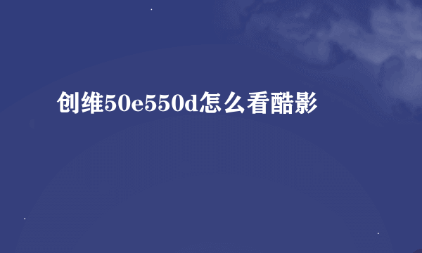 创维50e550d怎么看酷影