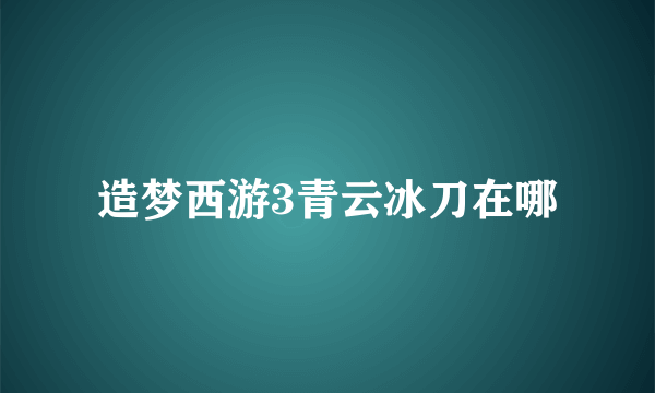 造梦西游3青云冰刀在哪