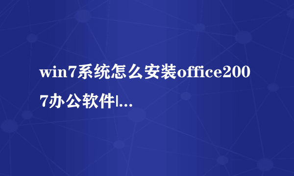 win7系统怎么安装office2007办公软件|win7系统安装office2007办公软件的方法