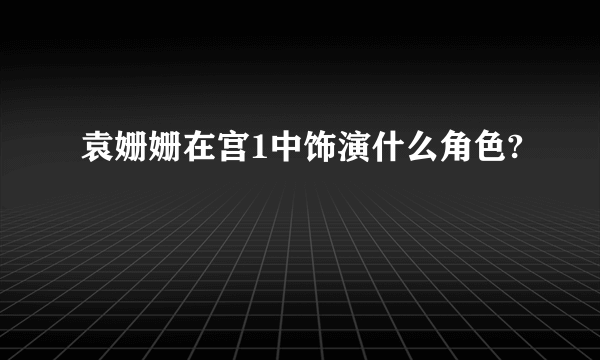 袁姗姗在宫1中饰演什么角色?