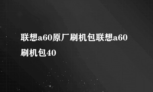 联想a60原厂刷机包联想a60刷机包40