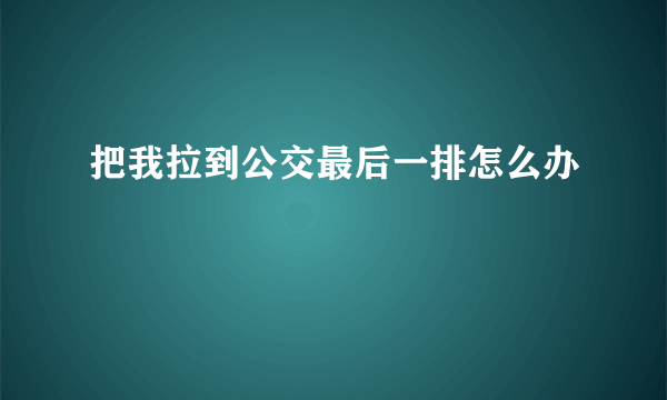 把我拉到公交最后一排怎么办