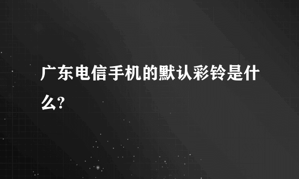 广东电信手机的默认彩铃是什么?