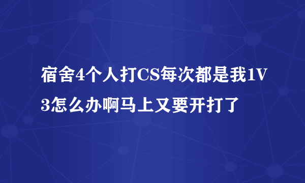 宿舍4个人打CS每次都是我1V3怎么办啊马上又要开打了