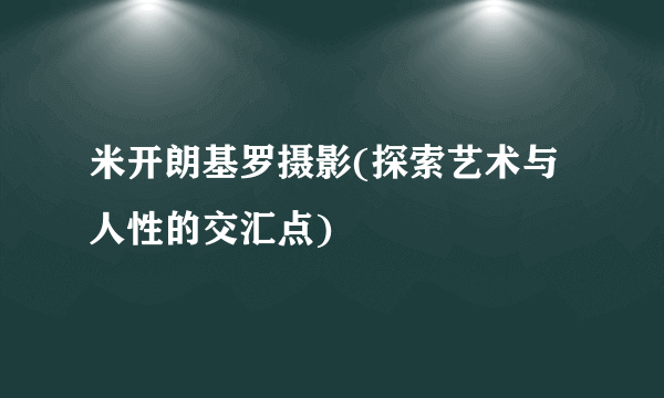 米开朗基罗摄影(探索艺术与人性的交汇点)