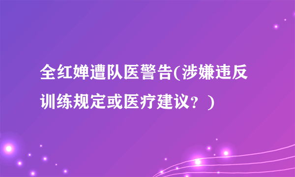 全红婵遭队医警告(涉嫌违反训练规定或医疗建议？)