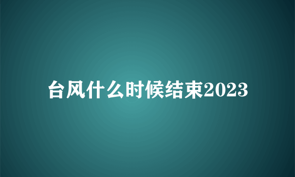 台风什么时候结束2023