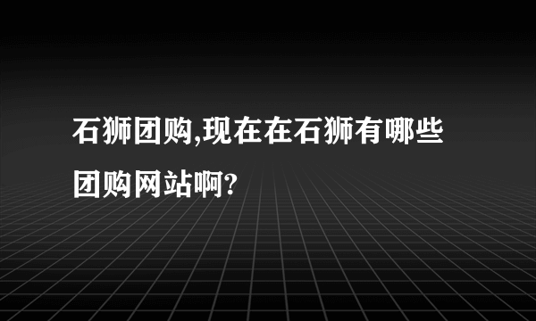 石狮团购,现在在石狮有哪些团购网站啊?